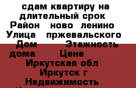 сдам квартиру на длительный срок › Район ­ ново- ленино › Улица ­ пржевальского › Дом ­ 32 › Этажность дома ­ 5 › Цена ­ 10 000 - Иркутская обл., Иркутск г. Недвижимость » Квартиры аренда   . Иркутская обл.